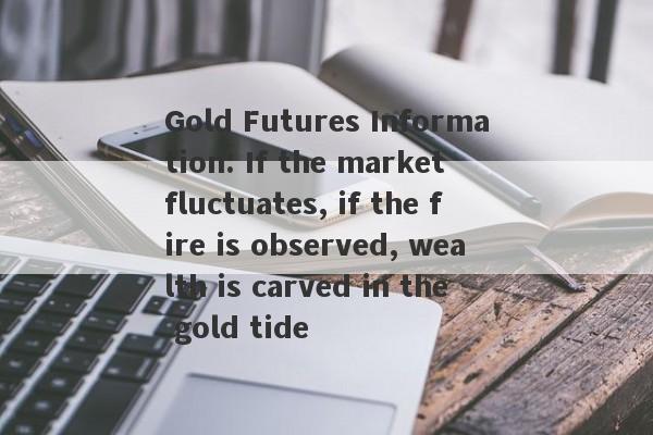 Gold Futures Information: If the market fluctuates, if the fire is observed, wealth is carved in the gold tide