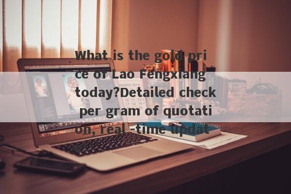 What is the gold price of Lao Fengxiang today?Detailed check per gram of quotation, real -time update!