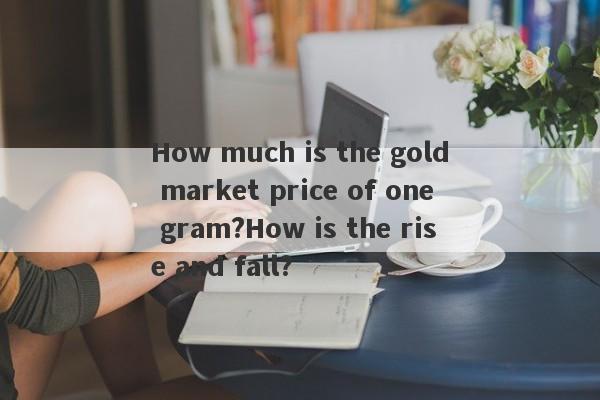 How much is the gold market price of one gram?How is the rise and fall?