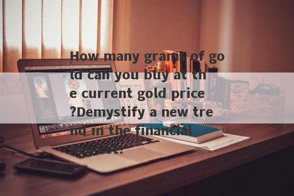 How many grams of gold can you buy at the current gold price?Demystify a new trend in the financial market!