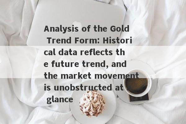 Analysis of the Gold Trend Form: Historical data reflects the future trend, and the market movement is unobstructed at a glance