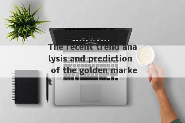 The recent trend analysis and prediction of the golden market