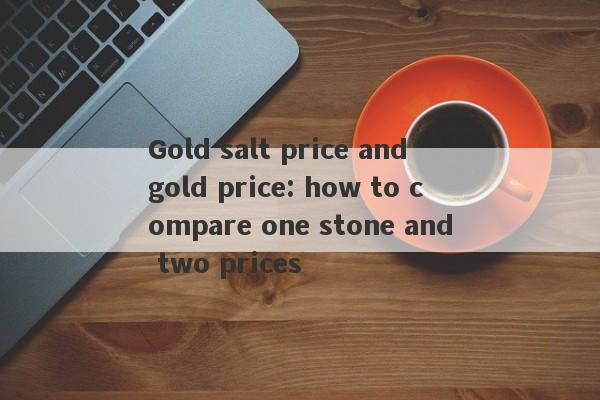 Gold salt price and gold price: how to compare one stone and two prices