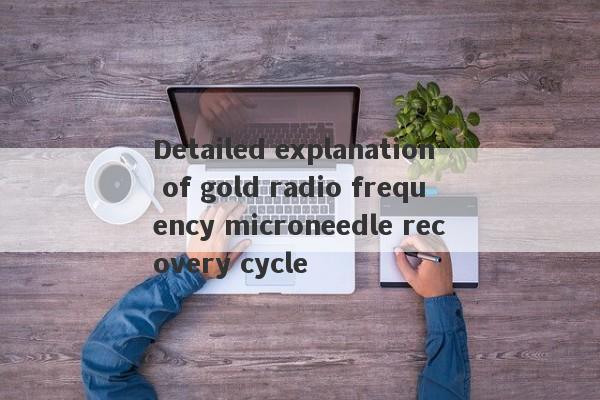 Detailed explanation of gold radio frequency microneedle recovery cycle