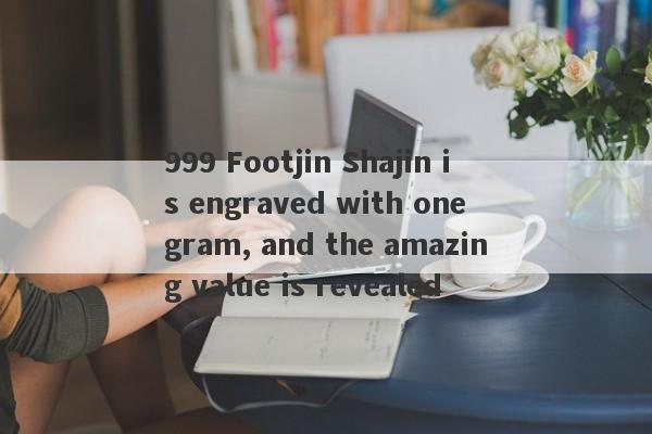 999 Footjin Shajin is engraved with one gram, and the amazing value is revealed