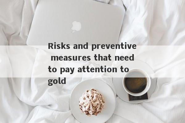 Risks and preventive measures that need to pay attention to gold