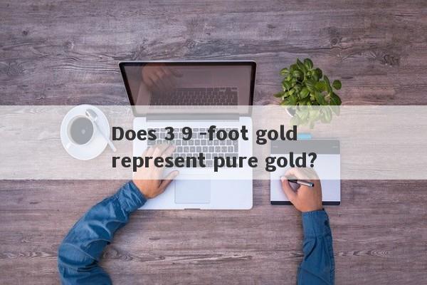 Does 3 9 -foot gold represent pure gold?