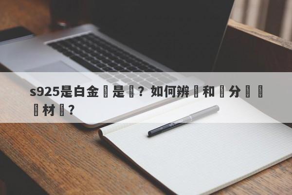 s925是白金還是銀？如何辨別和區分這兩種材質？