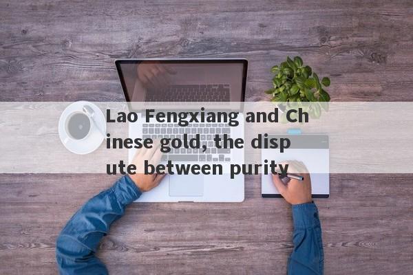 Lao Fengxiang and Chinese gold, the dispute between purity