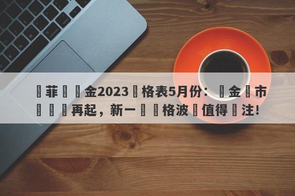 賽菲爾黃金2023價格表5月份：貴金屬市場風雲再起，新一輪價格波動值得關注！