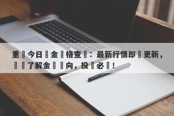 重慶今日黃金價格查詢：最新行情即時更新，實時了解金價動向，投資必備！