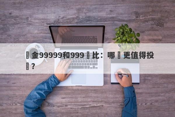 黃金99999和999對比：哪個更值得投資？