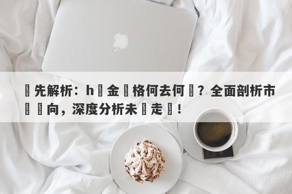 搶先解析：h黃金價格何去何從？全面剖析市場動向，深度分析未來走勢！