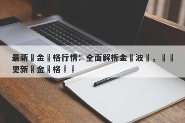 最新黃金價格行情：全面解析金價波動，實時更新黃金價格動態