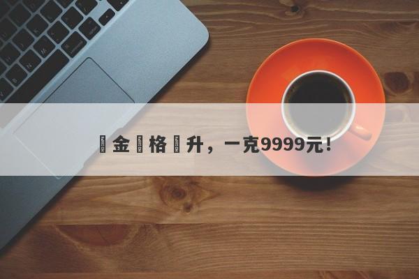 黃金價格飆升，一克9999元！