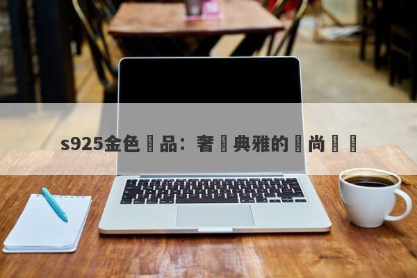 s925金色飾品：奢華典雅的時尚選擇