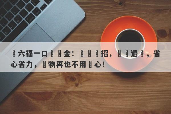 週六福一口價黃金：學會這招，輕鬆退貨，省心省力，購物再也不用擔心！