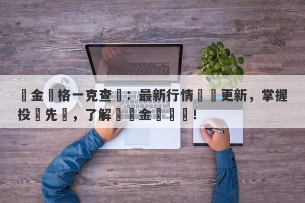 黃金價格一克查詢：最新行情實時更新，掌握投資先機，了解實時金價動態！