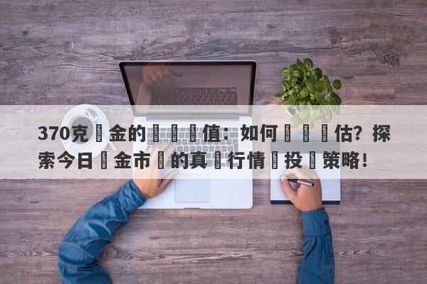 370克黃金的實際價值：如何準確評估？探索今日黃金市場的真實行情與投資策略！