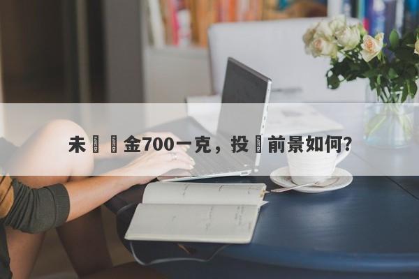 未來黃金700一克，投資前景如何？