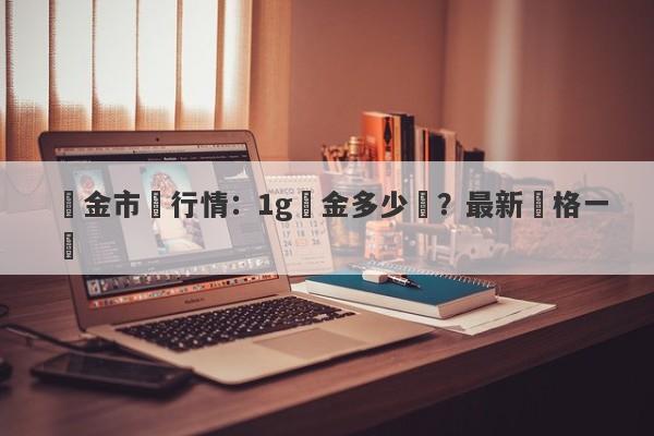 黃金市場行情：1g黃金多少錢？最新價格一覽