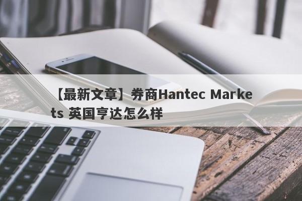 【最新文章】券商Hantec Markets 英国亨达怎么样
