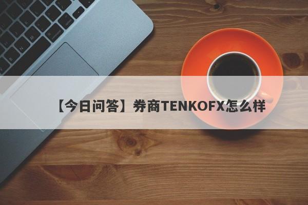 【今日问答】券商TENKOFX怎么样
