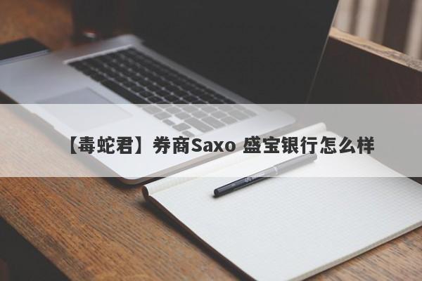 【毒蛇君】券商Saxo 盛宝银行怎么样
