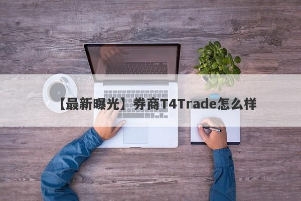 【最新曝光】券商T4Trade怎么样
