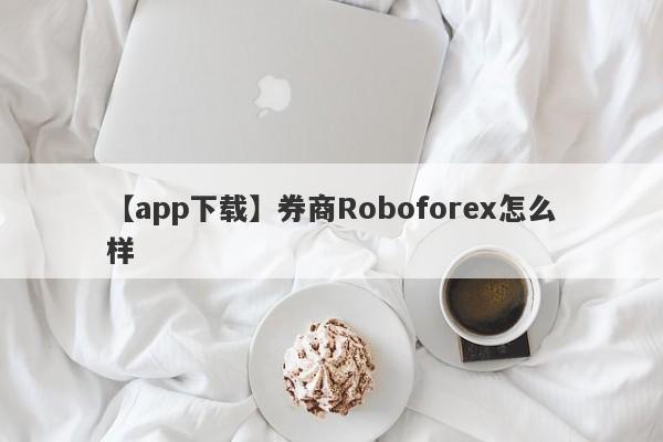 【app下载】券商Roboforex怎么样
