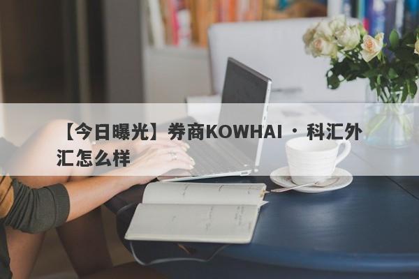 【今日曝光】券商KOWHAI · 科汇外汇怎么样
