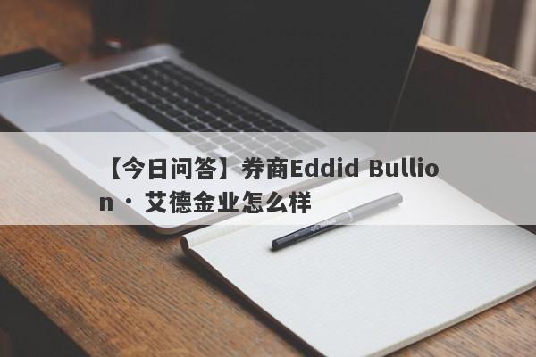 【今日问答】券商Eddid Bullion · 艾德金业怎么样
