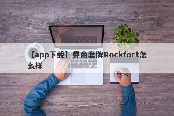 【app下载】券商套牌Rockfort怎么样
