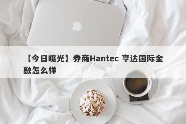 【今日曝光】券商Hantec 亨达国际金融怎么样
