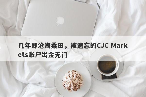 几年即沧海桑田，被遗忘的CJC Markets账户出金无门