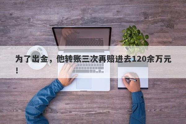 为了出金，他转账三次再赔进去120余万元！