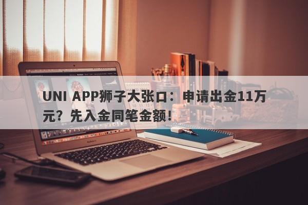 UNI APP狮子大张口：申请出金11万元？先入金同笔金额！