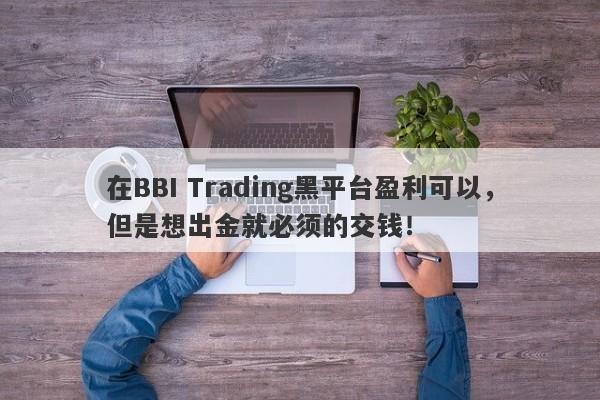 在BBI Trading黑平台盈利可以，但是想出金就必须的交钱！