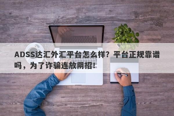 ADSS达汇外汇平台怎么样？平台正规靠谱吗，为了诈骗连放阴招！