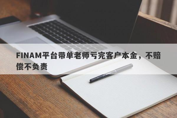 FINAM平台带单老师亏完客户本金，不赔偿不负责