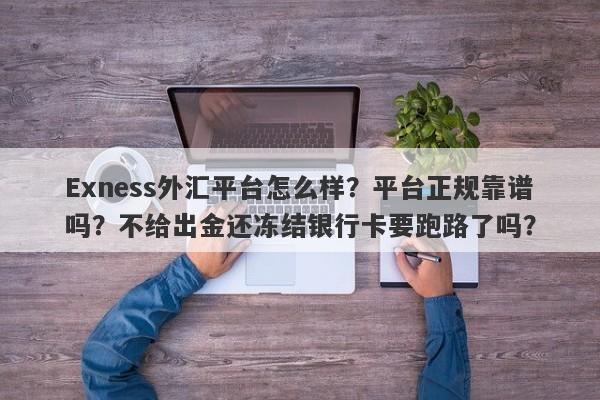 Exness外汇平台怎么样？平台正规靠谱吗？不给出金还冻结银行卡要跑路了吗？