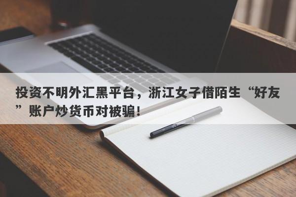 投资不明外汇黑平台，浙江女子借陌生“好友”账户炒货币对被骗！