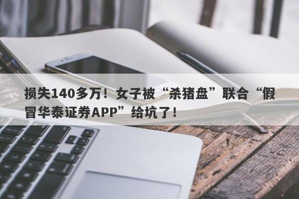 损失140多万！女子被“杀猪盘”联合“假冒华泰证券APP”给坑了！