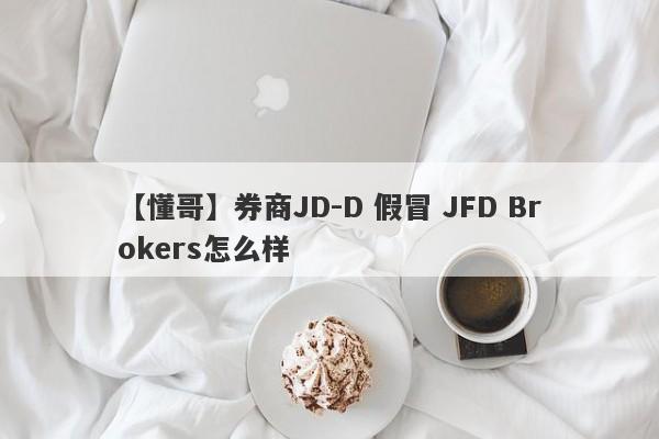 【懂哥】券商JD-D 假冒 JFD Brokers怎么样
