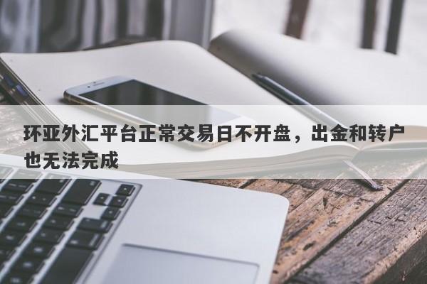 环亚外汇平台正常交易日不开盘，出金和转户也无法完成