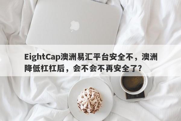 EightCap澳洲易汇平台安全不，澳洲降低杠杠后，会不会不再安全了？