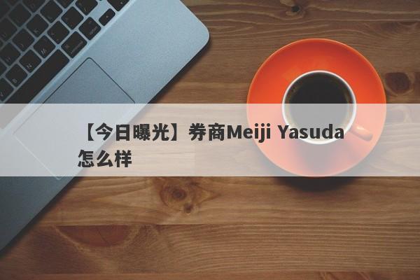 【今日曝光】券商Meiji Yasuda怎么样
