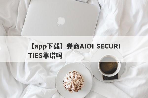 【app下载】券商AIOI SECURITIES靠谱吗
