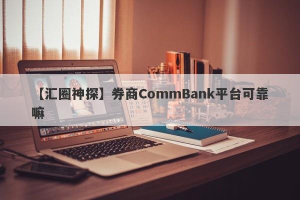 【汇圈神探】券商CommBank平台可靠嘛
