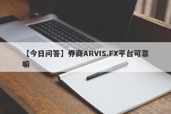 【今日问答】券商ARVIS.FX平台可靠嘛
